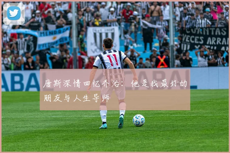 唐斯深情回忆乔治：他是我最好的朋友与人生导师