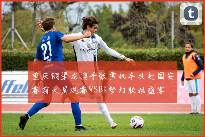 重庆铜梁龙携手张雪机车共赴国安赛前大屏观赛WSBK梦幻联动盛宴
