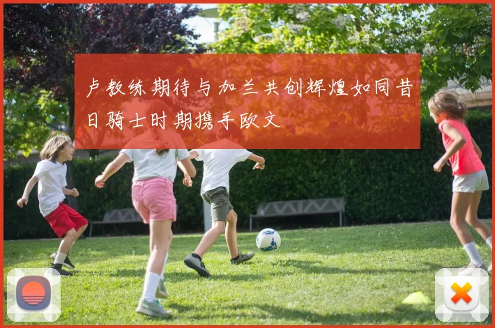 卢教练期待与加兰共创辉煌如同昔日骑士时期携手欧文