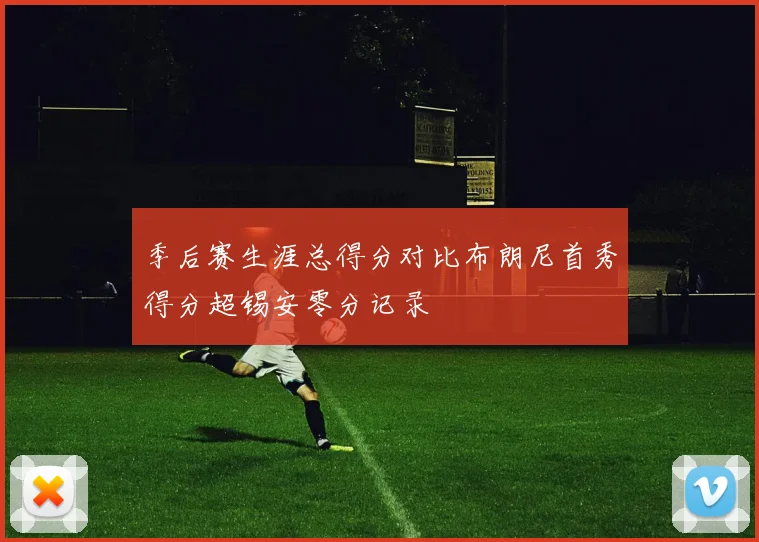 季后赛生涯总得分对比布朗尼首秀得分超锡安零分记录
