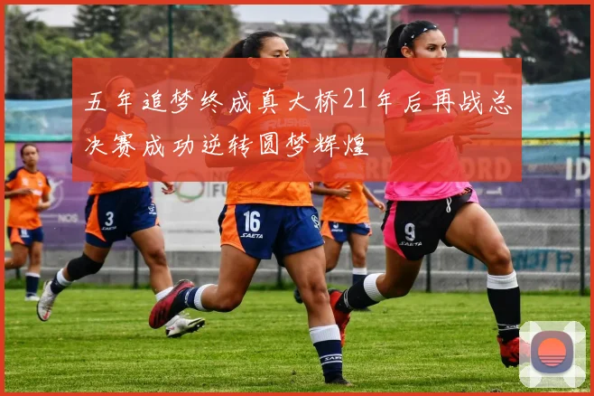 五年追梦终成真大桥21年后再战总决赛成功逆转圆梦辉煌