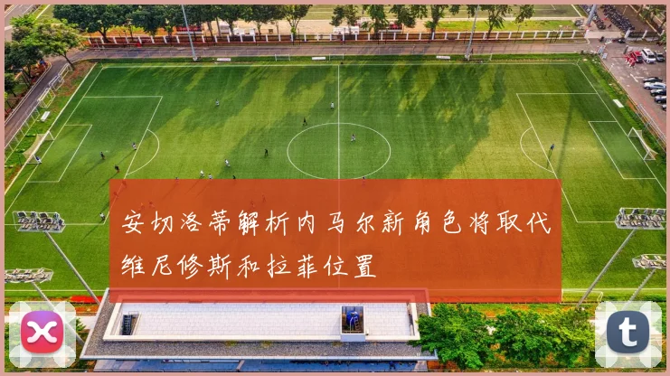 安切洛蒂解析内马尔新角色将取代维尼修斯和拉菲位置