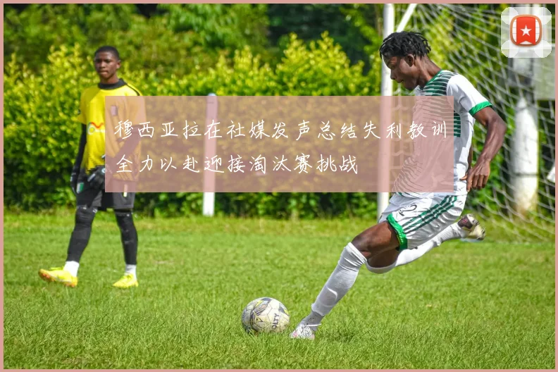 穆西亚拉在社媒发声总结失利教训全力以赴迎接淘汰赛挑战