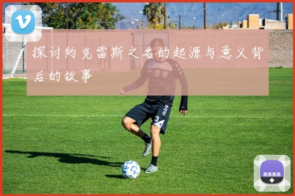 探讨约克雷斯之名的起源与意义背后的故事