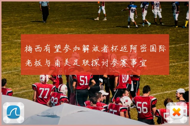 梅西有望参加解放者杯迈阿密国际老板与南美足联探讨参赛事宜