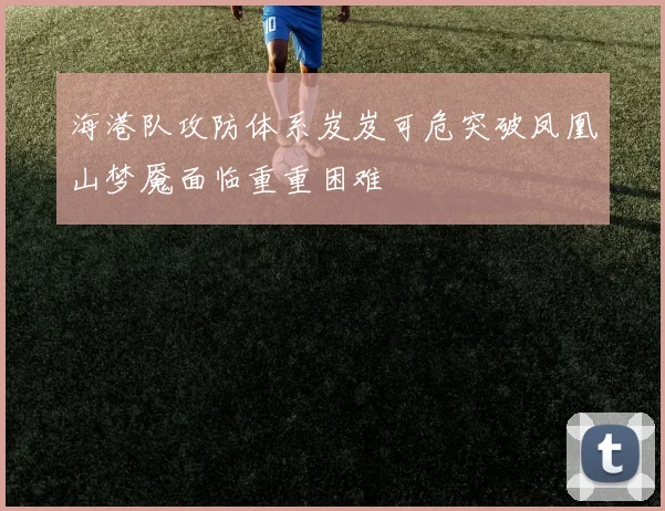 海港队攻防体系岌岌可危突破凤凰山梦魇面临重重困难