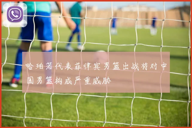 哈珀若代表菲律宾男篮出战将对中国男篮构成严重威胁