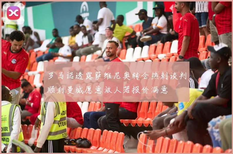 罗马诺透露萨维尼奥转会热刺谈判顺利曼城愿意放人若报价满意