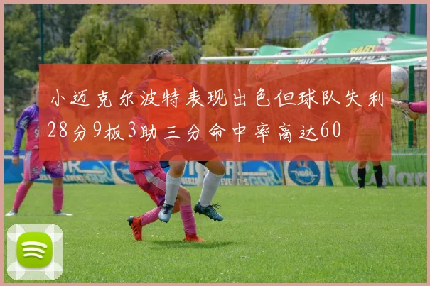 小迈克尔波特表现出色但球队失利28分9板3助三分命中率高达60