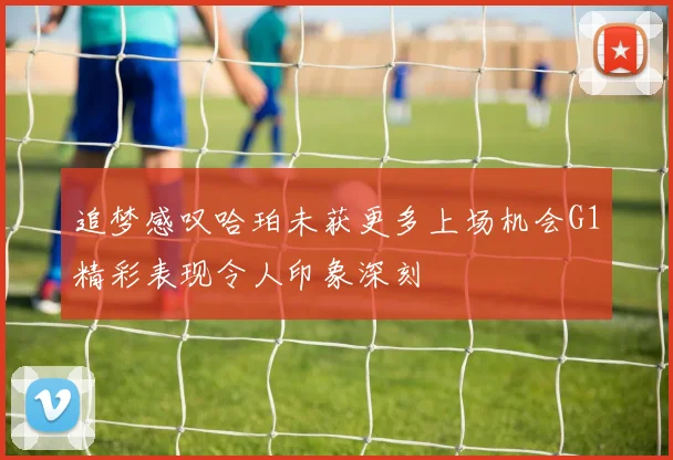 追梦感叹哈珀未获更多上场机会G1精彩表现令人印象深刻