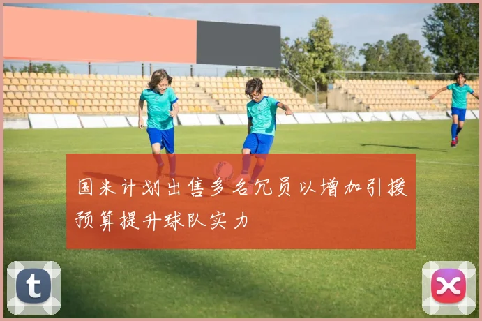 国米计划出售多名冗员以增加引援预算提升球队实力