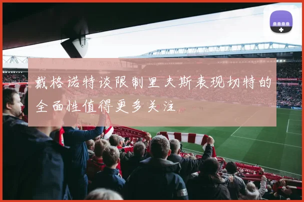 戴格诺特谈限制里夫斯表现切特的全面性值得更多关注