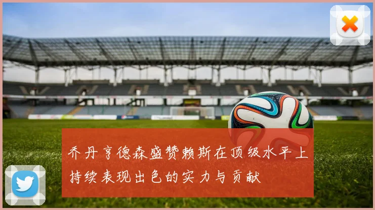 乔丹亨德森盛赞赖斯在顶级水平上持续表现出色的实力与贡献