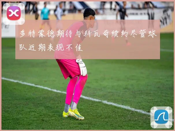 多特蒙德期待与科瓦奇续约尽管球队近期表现不佳