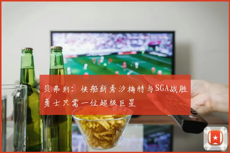 贝弗利：快船新秀沙梅特与SGA战胜勇士只需一位超级巨星