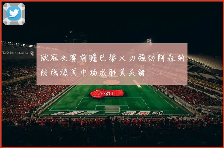 欧冠决赛前瞻巴黎火力强劲阿森纳防线稳固中场成胜负关键