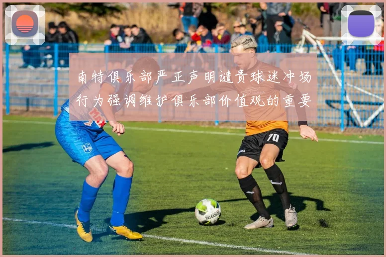 南特俱乐部严正声明谴责球迷冲场行为强调维护俱乐部价值观的重要性