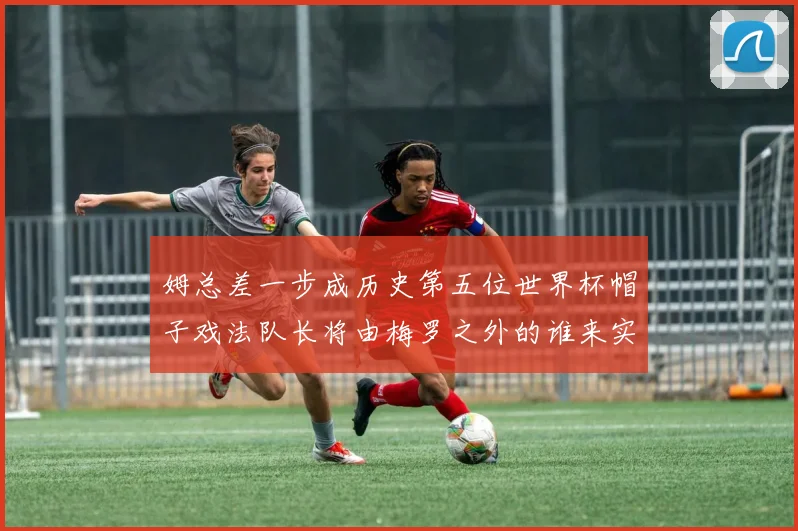 姆总差一步成历史第五位世界杯帽子戏法队长将由梅罗之外的谁来实现