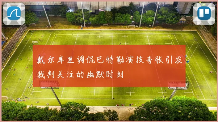 戴尔库里调侃巴特勒演技夸张引发裁判关注的幽默时刻
