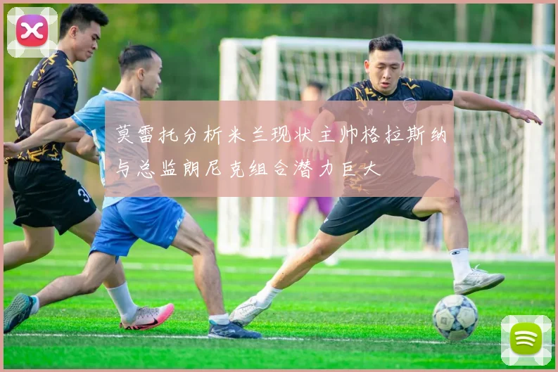 莫雷托分析米兰现状主帅格拉斯纳与总监朗尼克组合潜力巨大