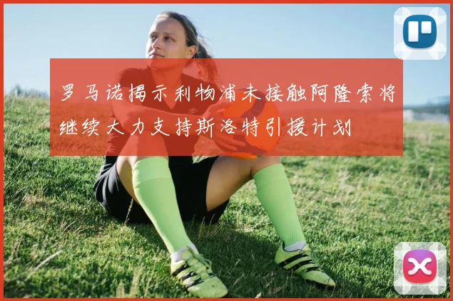 罗马诺揭示利物浦未接触阿隆索将继续大力支持斯洛特引援计划