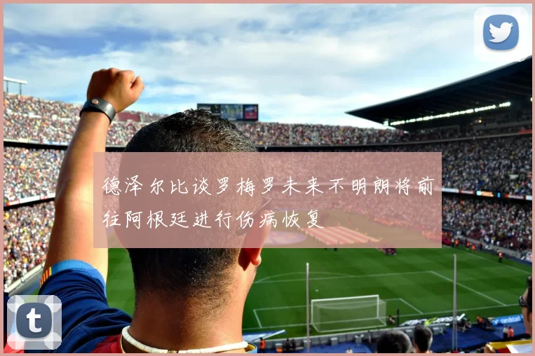 德泽尔比谈罗梅罗未来不明朗将前往阿根廷进行伤病恢复