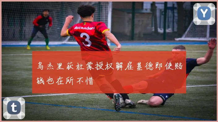 乌杰里获杜蒙授权解雇基德即使赔钱也在所不惜