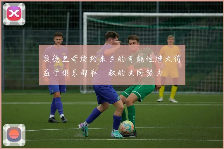 莫德里奇续约米兰的可能性增大得益于俱乐部和囧叔的共同努力