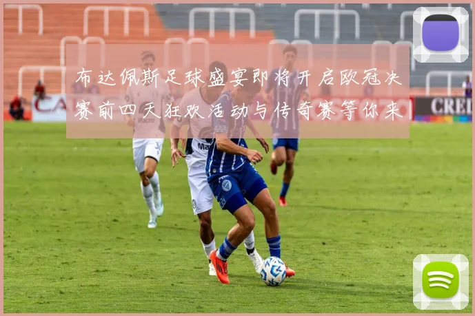 布达佩斯足球盛宴即将开启欧冠决赛前四天狂欢活动与传奇赛等你来参与