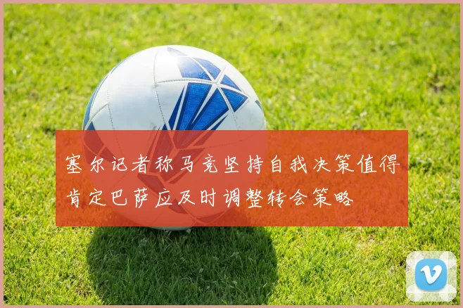 塞尔记者称马竞坚持自我决策值得肯定巴萨应及时调整转会策略