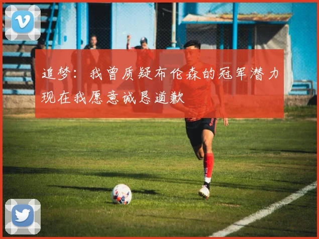 追梦：我曾质疑布伦森的冠军潜力现在我愿意诚恳道歉