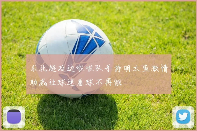 东北超延边啦啦队手持明太鱼激情助威让球迷看球不再饿