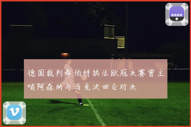 德国裁判希伯特执法欧冠决赛曾主哨阿森纳与马竞次回合对决