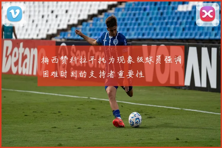 梅西赞科拉平托为现象级球员强调困难时刻的支持者重要性