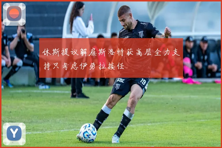 休斯提议解雇斯洛特获高层全力支持只考虑伊劳拉接任