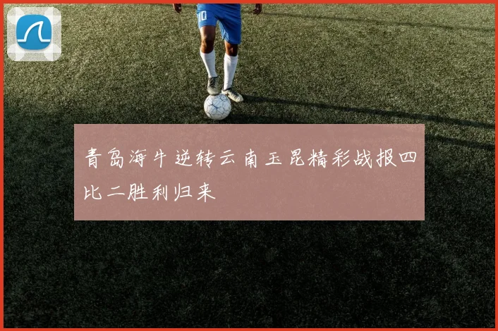 青岛海牛逆转云南玉昆精彩战报四比二胜利归来