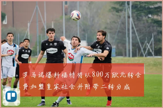 罗马诺爆料福特将以800万欧元转会费加盟皇家社会并附带二转分成
